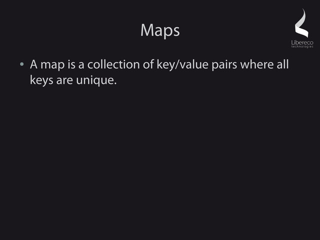 Maps
●
A map is a collection of key/value pairs where all
keys are unique.
