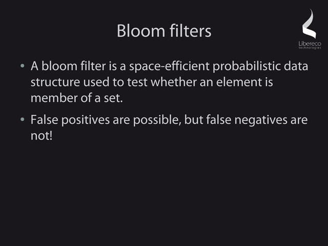 Bloom filters
●
A bloom filter is a space-efficient probabilistic data
structure used to test whether an element is
member of a set.
●
False positives are possible, but false negatives are
not!
