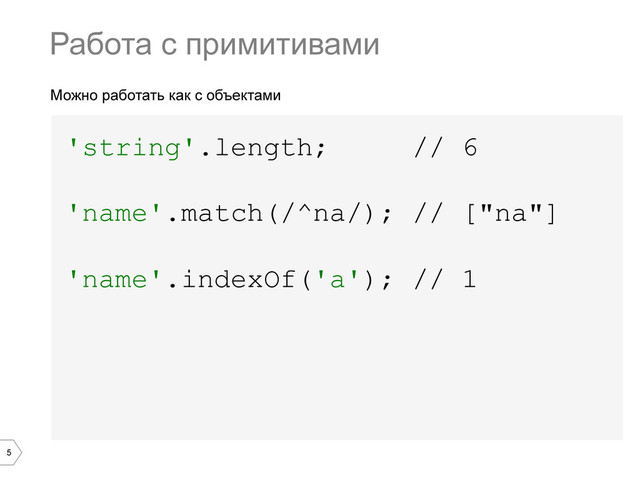 5
Можно работать как с объектами
'string'.length; // 6
'name'.match(/^na/); // ["na"]
'name'.indexOf('a'); // 1
Работа с примитивами
