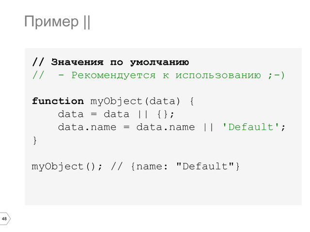 48
// Значения по умолчанию
// - Рекомендуется к использованию ;-)
function myObject(data) {
data = data || {};
data.name = data.name || 'Default';
}
myObject(); // {name: "Default"}
Пример ||
