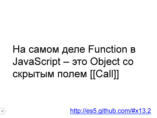 17
На самом деле Function в
JavaScript – это Object со
скрытым полем [[Call]]
http://es5.github.com/#x13.2
