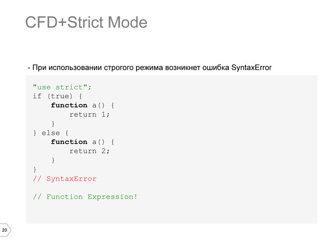 20
- При использовании строгого режима возникнет ошибка SyntaxError
"use strict";
if (true) {
function a() {
return 1;
}
} else {
function a() {
return 2;
}
}
// SyntaxError
// Function Expression!
CFD+Strict Mode
