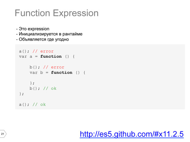 21
- Это expression
- Инициализируется в рантайме
- Объявляется где угодно
a(); // error
var a = function () {
b(); // error
var b = function () {
};
b(); // ok
};
a(); // ok
Function Expression
http://es5.github.com/#x11.2.5
