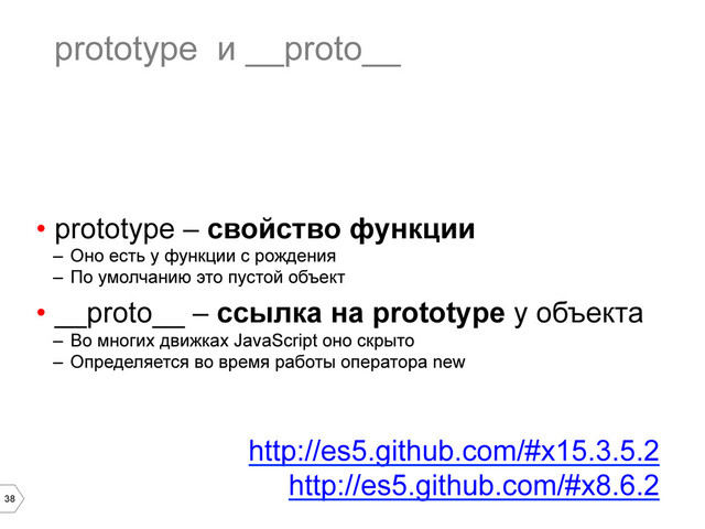 38
prototype и __proto__
•  prototype – свойство функции
–  Оно есть у функции с рождения
–  По умолчанию это пустой объект
•  __proto__ – ссылка на prototype у объекта
–  Во многих движках JavaScript оно скрыто
–  Определяется во время работы оператора new
http://es5.github.com/#x15.3.5.2
http://es5.github.com/#x8.6.2
