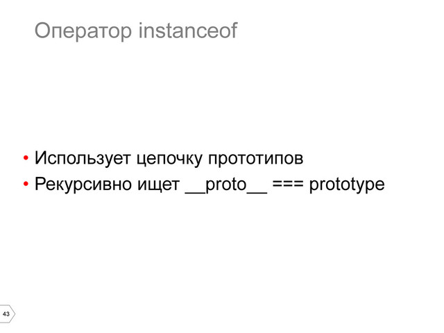 43
Оператор instanceof
•  Использует цепочку прототипов
•  Рекурсивно ищет __proto__ === prototype
