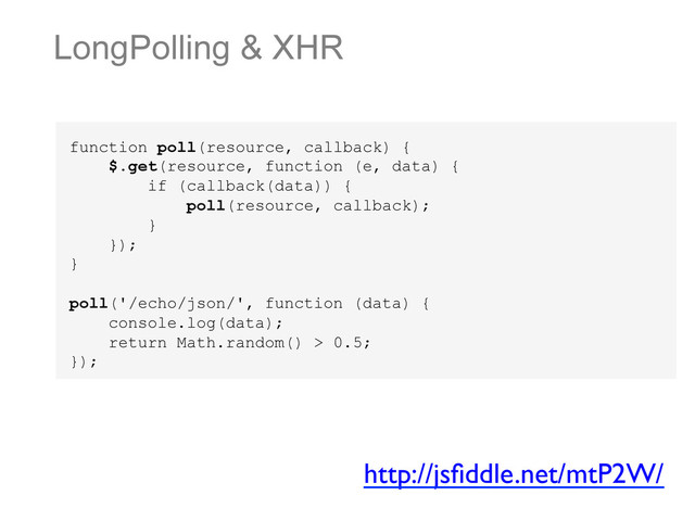 LongPolling & XHR
function poll(resource, callback) {
$.get(resource, function (e, data) {
if (callback(data)) {
poll(resource, callback);
}
});
}
poll('/echo/json/', function (data) {
console.log(data);
return Math.random() > 0.5;
});
http://jsﬁddle.net/mtP2W/	


