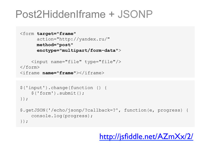 Post2HiddenIframe + JSONP




http://jsﬁddle.net/AZmXx/2/	

$('input').change(function () {
$('form').submit();
});
$.getJSON('/echo/jsonp/?callback=?', function(e, progress) {
console.log(progress);
});
