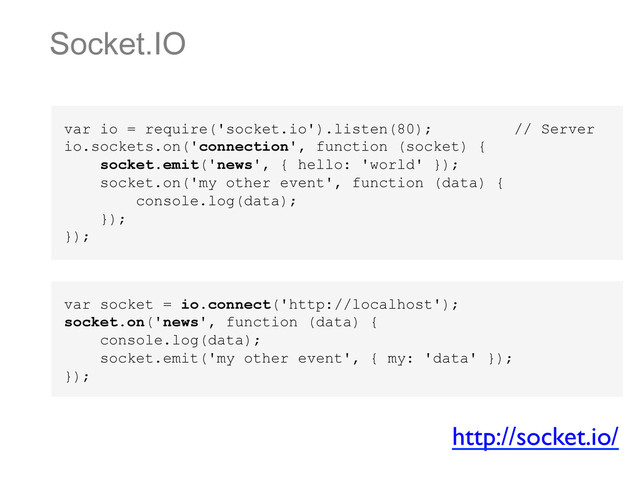 Socket.IO
var socket = io.connect('http://localhost');
socket.on('news', function (data) {
console.log(data);
socket.emit('my other event', { my: 'data' });
});
http://socket.io/	

var io = require('socket.io').listen(80); // Server
io.sockets.on('connection', function (socket) {
socket.emit('news', { hello: 'world' });
socket.on('my other event', function (data) {
console.log(data);
});
});
