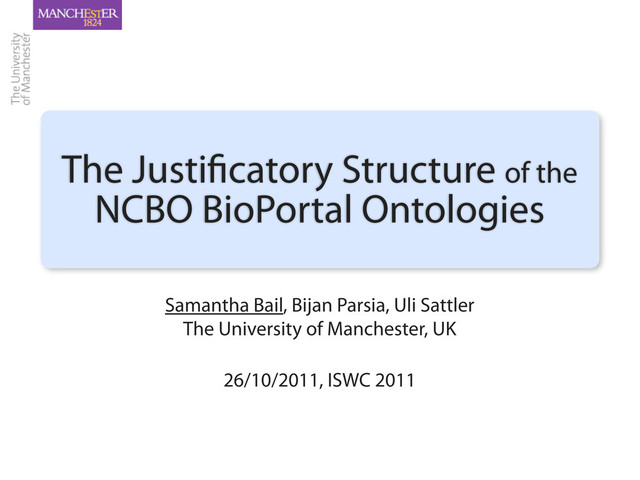 Samantha Bail, Bijan Parsia, Uli Sattler
The University of Manchester, UK
The Justi catory Structure of the
NCBO BioPortal Ontologies
26/10/2011, ISWC 2011
