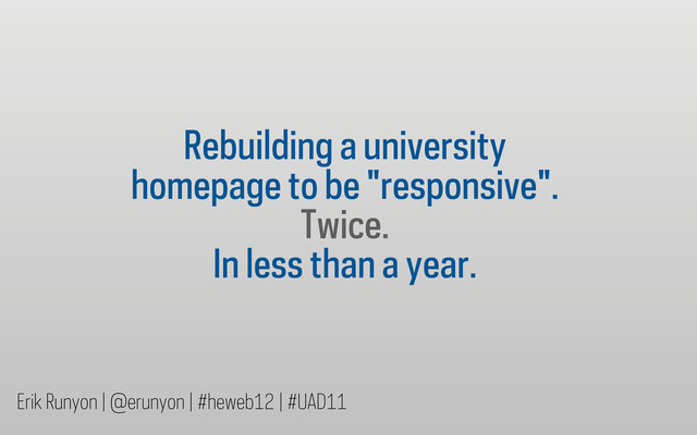 Rebuilding a university
homepage to be "responsive".
Twice.
In less than a year.
Erik Runyon | @erunyon | #heweb12 | #UAD11
