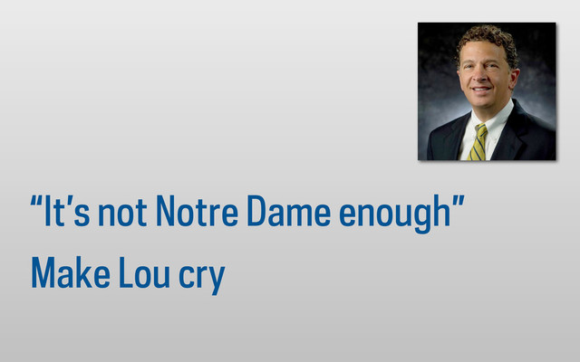 “It’s not Notre Dame enough”
Make Lou cry
