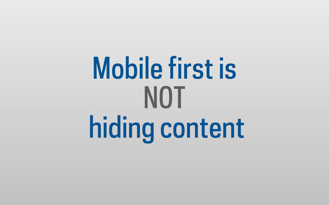Mobile first is
NOT
hiding content
