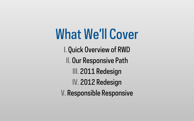 What We’ll Cover
I. Quick Overview of RWD
II. Our Responsive Path
III. 2011 Redesign
IV. 2012 Redesign
V. Responsible Responsive
