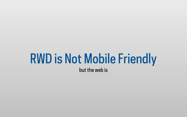 RWD is Not Mobile Friendly
but the web is
