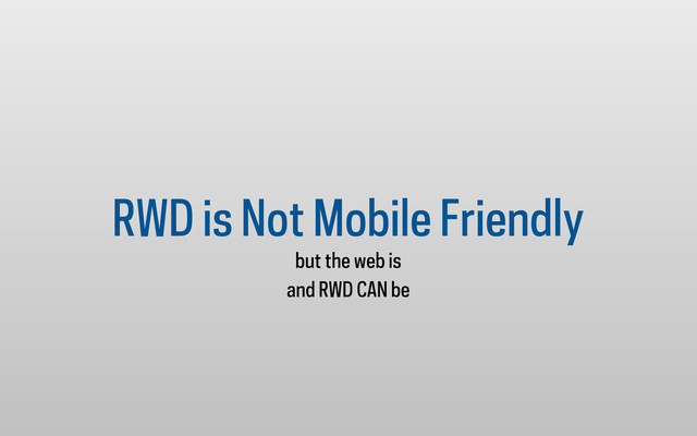 RWD is Not Mobile Friendly
but the web is
and RWD CAN be
