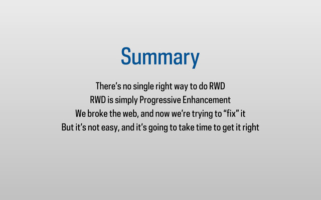 Summary
There’s no single right way to do RWD
RWD is simply Progressive Enhancement
We broke the web, and now we’re trying to “fix” it
But it’s not easy, and it’s going to take time to get it right
