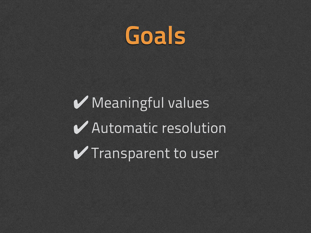 Goals
✔Meaningful values
✔Automatic resolution
✔Transparent to user
