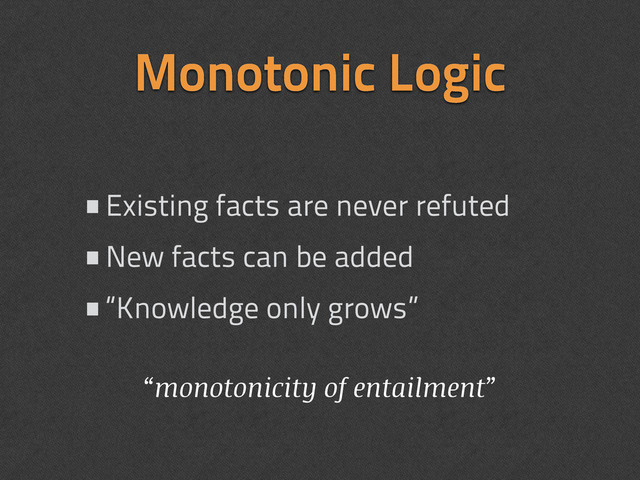 Monotonic Logic
•Existing facts are never refuted
•New facts can be added
•“Knowledge only grows”
“monotonicity of entailment”
