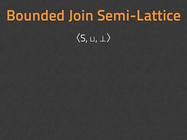 Bounded Join Semi-Lattice
ʪS, ⊔, ⊥ʫ
