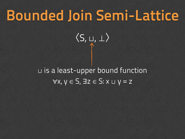 Bounded Join Semi-Lattice
ʪS, ⊔, ⊥ʫ
⊔ is a least-upper bound function
∀x, y ∈ S, ∃z ∈ S: x ⊔ y = z
