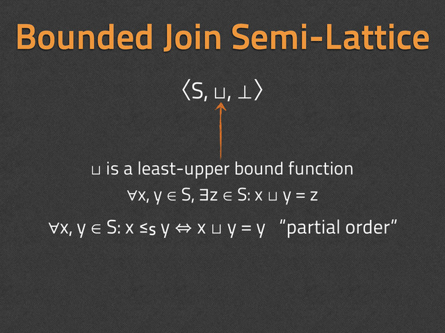 Bounded Join Semi-Lattice
∀x, y ∈ S: x ≤S y 㱻 x ⊔ y = y “partial order”
ʪS, ⊔, ⊥ʫ
⊔ is a least-upper bound function
∀x, y ∈ S, ∃z ∈ S: x ⊔ y = z
