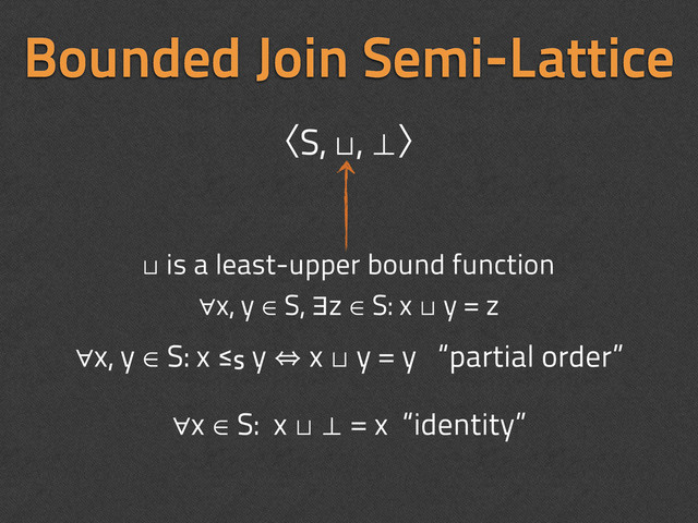 Bounded Join Semi-Lattice
∀x, y ∈ S: x ≤S y 㱻 x ⊔ y = y “partial order”
∀x ∈ S: x ⊔ ⊥ = x “identity”
ʪS, ⊔, ⊥ʫ
⊔ is a least-upper bound function
∀x, y ∈ S, ∃z ∈ S: x ⊔ y = z
