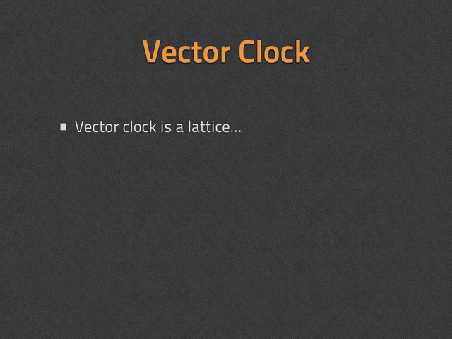• Vector clock is a lattice...
Vector Clock
