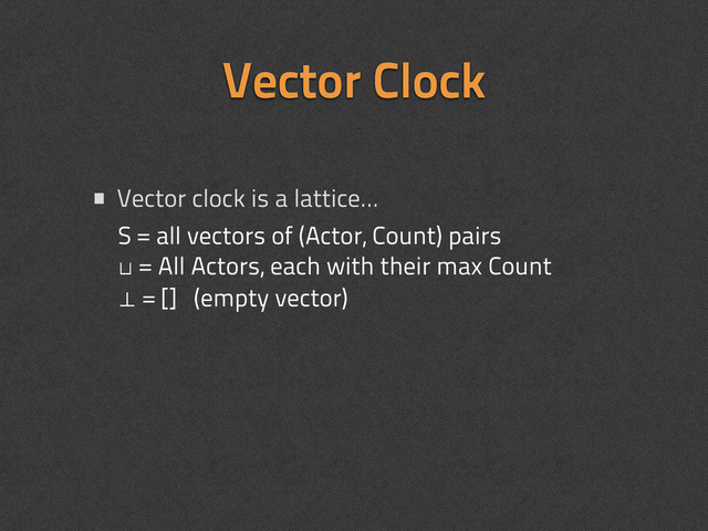 • Vector clock is a lattice...
Vector Clock
S = all vectors of (Actor, Count) pairs
⊔ = All Actors, each with their max Count
⊥ = [] (empty vector)
