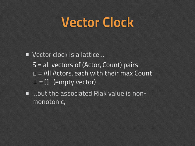 • Vector clock is a lattice...
• ...but the associated Riak value is non-
monotonic,
Vector Clock
S = all vectors of (Actor, Count) pairs
⊔ = All Actors, each with their max Count
⊥ = [] (empty vector)
