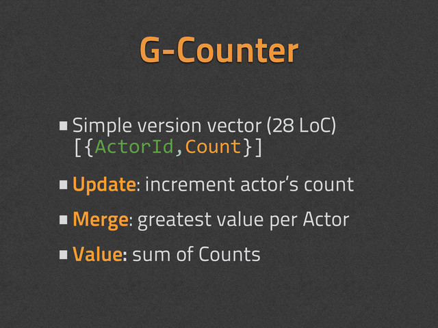 G-Counter
•Simple version vector (28 LoC)
[{ActorId,Count}]
•Update: increment actor’s count
•Merge: greatest value per Actor
•Value: sum of Counts
