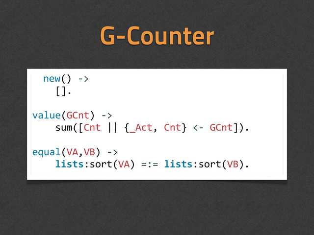 G-Counter
new()	  -­‐>
	  	  	  	  [].
value(GCnt)	  -­‐>
	  	  	  	  sum([Cnt	  ||	  {_Act,	  Cnt}	  <-­‐	  GCnt]).
equal(VA,VB)	  -­‐>
	  	  	  	  lists:sort(VA)	  =:=	  lists:sort(VB).
