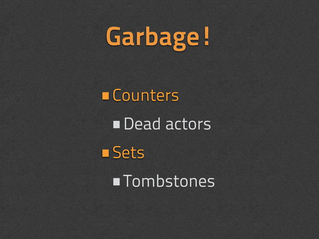Garbage!
•Counters
•Dead actors
•Sets
•Tombstones
