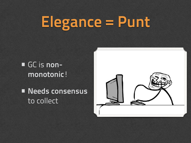 Elegance = Punt
•GC is non-
monotonic!
•Needs consensus
to collect
