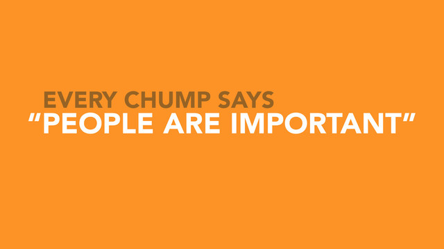 “PEOPLE ARE IMPORTANT”
EVERY CHUMP SAYS
