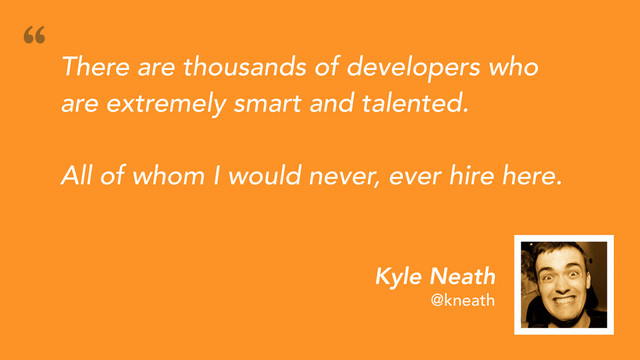 Kyle Neath
@kneath
There are thousands of developers who
are extremely smart and talented.
All of whom I would never, ever hire here.
“
