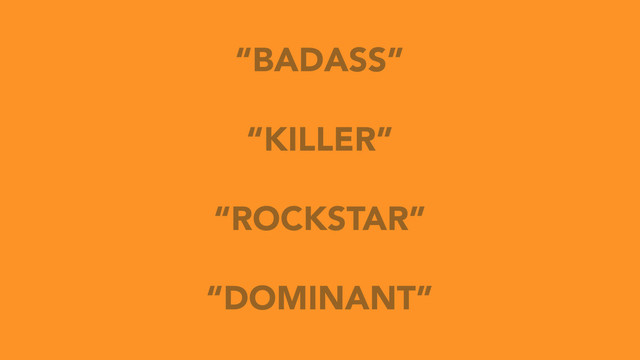 “BADASS”
“KILLER”
“ROCKSTAR”
“DOMINANT”

