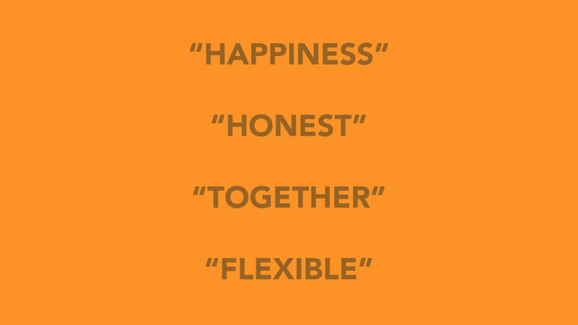 “HAPPINESS”
“HONEST”
“TOGETHER”
“FLEXIBLE”
