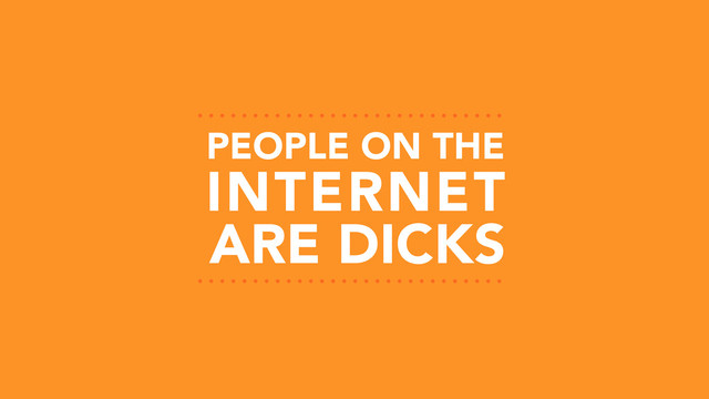 PEOPLE ON THE
ARE DICKS
INTERNET
