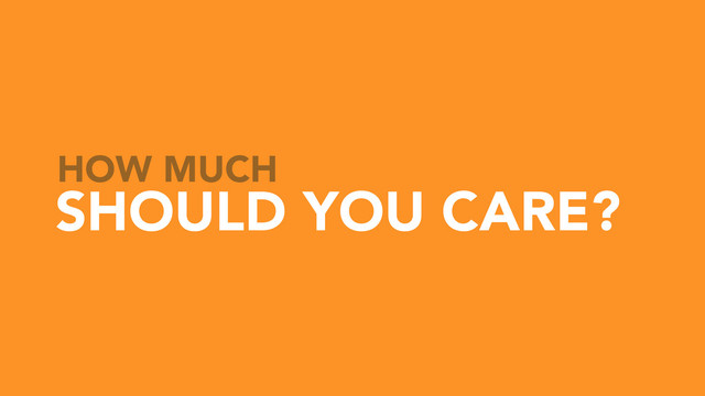 HOW MUCH
SHOULD YOU CARE?
