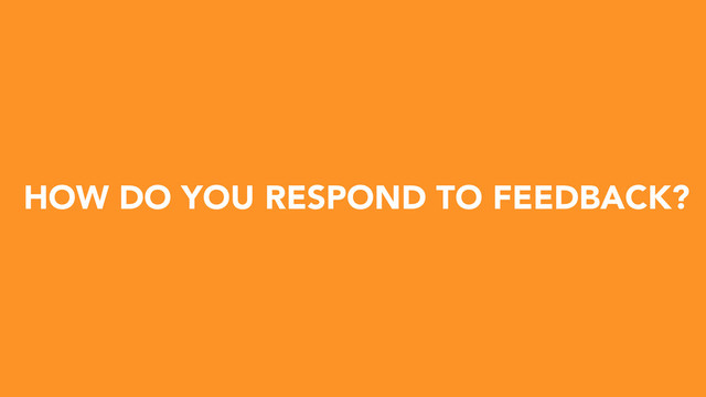 HOW DO YOU RESPOND TO FEEDBACK?
