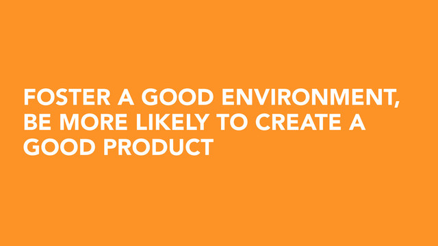 FOSTER A GOOD ENVIRONMENT,
BE MORE LIKELY TO CREATE A
GOOD PRODUCT
