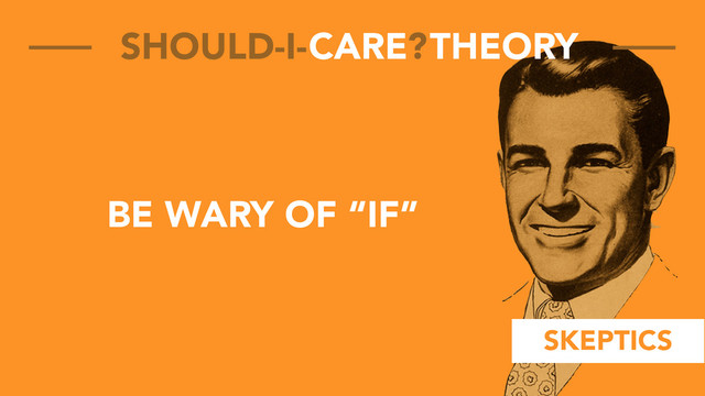 SKEPTICS
CARE THEORY
SHOULD-I- ?
BE WARY OF “IF”
