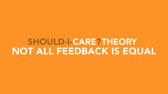CARE THEORY
SHOULD-I- ?
NOT ALL FEEDBACK IS EQUAL
