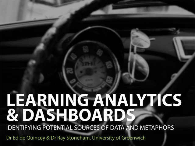 LEARNING ANALYTICS
& DASHBOARDS
IDENTIFYING POTENTIAL SOURCES OF DATA AND METAPHORS
Dr Ed de Quincey & Dr Ray Stoneham, University of Greenwich
