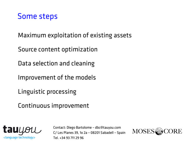 Some steps
Maximum exploitation of existing assets
Source content optimization
Data selection and cleaning
Improvement of the models
Linguistic processing
Continuous improvement
Contact: Diego Bartolome – dbc@tauyou.com
C/ Les Planes 39, 1o 2a – 08201 Sabadell – Spain
Tel. +34 93 711 29 96
