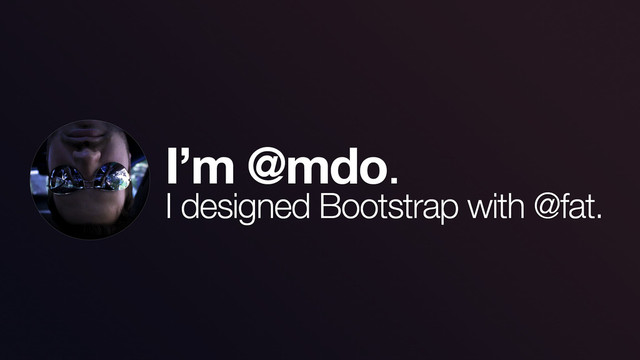 I’m @mdo.
I designed Bootstrap with @fat.
