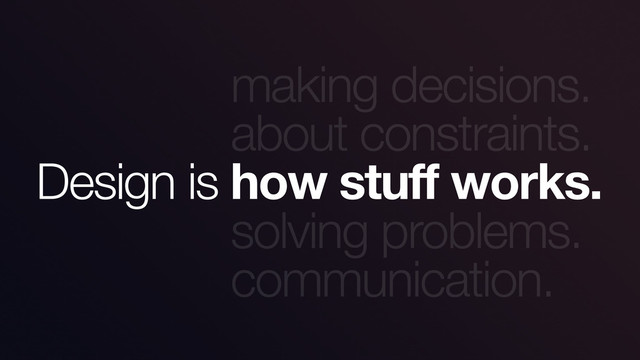 making decisions.
about constraints.
solving problems.
communication.
Design is how stuff works.
