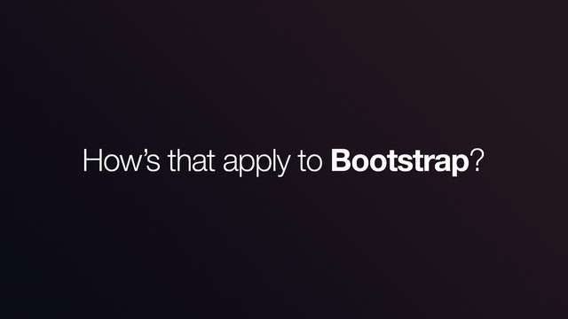 How’s that apply to Bootstrap?
