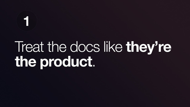 Treat the docs like they’re
the product.
1
