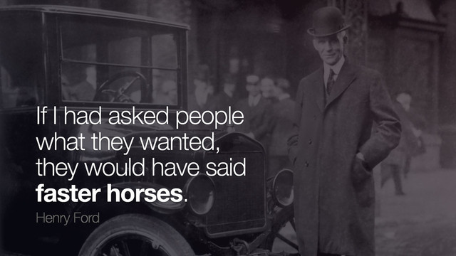 If I had asked people
what they wanted,
they would have said
faster horses.
Henry Ford
